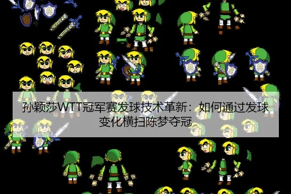 孙颖莎WTT冠军赛发球技术革新：如何通过发球变化横扫陈梦夺冠